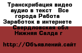 Транскрибация видео/аудио в текст - Все города Работа » Заработок в интернете   . Свердловская обл.,Нижняя Салда г.
